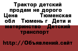 Трактор детский продам не дорого › Цена ­ 2 000 - Тюменская обл., Тюмень г. Дети и материнство » Детский транспорт   